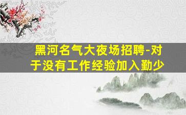 黑河名气大夜场招聘-对于没有工作经验加入勤少